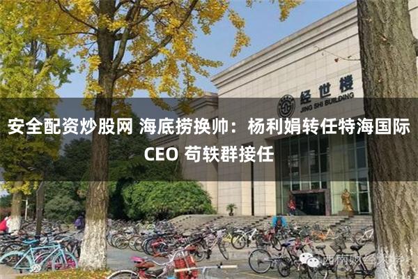 安全配资炒股网 海底捞换帅：杨利娟转任特海国际CEO 苟轶群接任