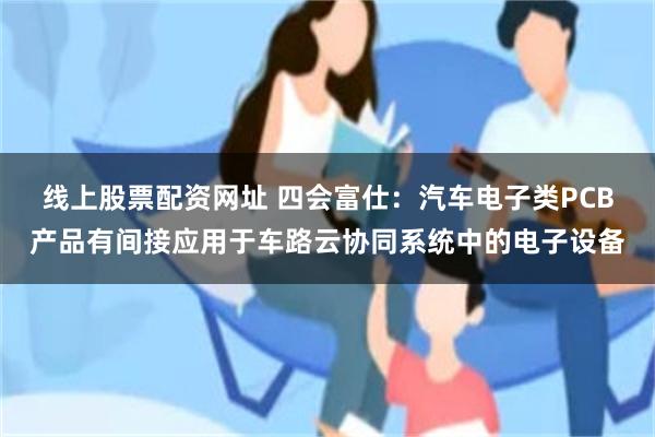 线上股票配资网址 四会富仕：汽车电子类PCB产品有间接应用于车路云协同系统中的电子设备