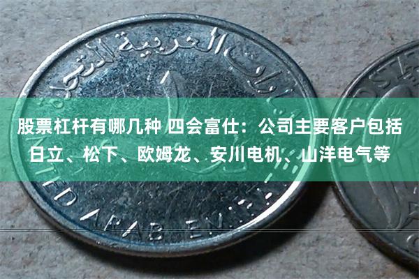 股票杠杆有哪几种 四会富仕：公司主要客户包括日立、松下、欧姆龙、安川电机、山洋电气等