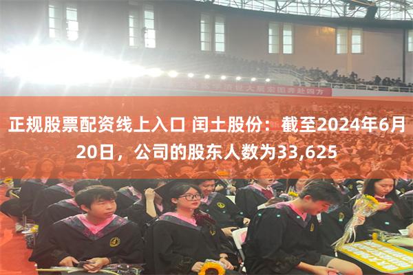 正规股票配资线上入口 闰土股份：截至2024年6月20日，公司的股东人数为33,625