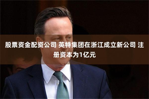 股票资金配资公司 英特集团在浙江成立新公司 注册资本为1亿元