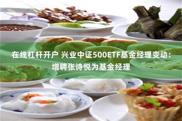 在线杠杆开户 兴业中证500ETF基金经理变动：增聘张诗悦为基金经理