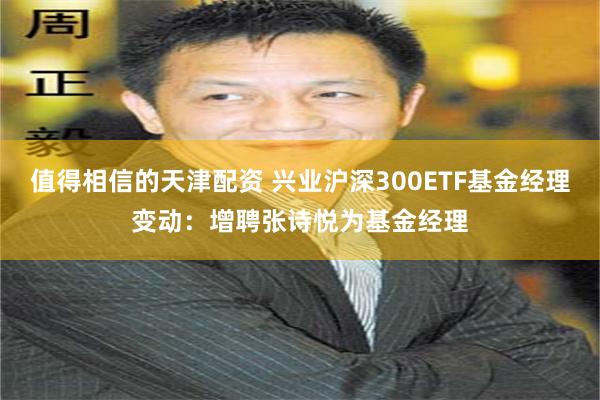 值得相信的天津配资 兴业沪深300ETF基金经理变动：增聘张诗悦为基金经理