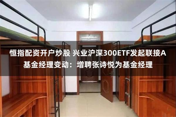 恒指配资开户炒股 兴业沪深300ETF发起联接A基金经理变动：增聘张诗悦为基金经理