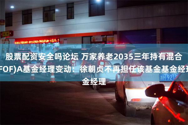 股票配资安全吗论坛 万家养老2035三年持有混合(FOF)A基金经理变动：徐朝贞不再担任该基金基金经理