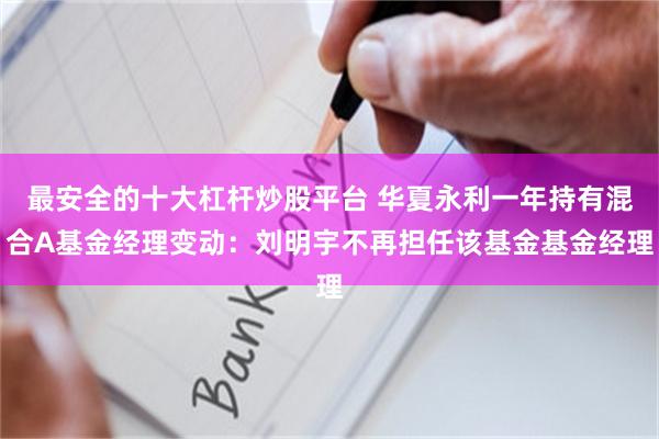 最安全的十大杠杆炒股平台 华夏永利一年持有混合A基金经理变动：刘明宇不再担任该基金基金经理