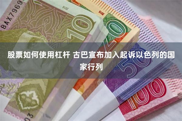 股票如何使用杠杆 古巴宣布加入起诉以色列的国家行列