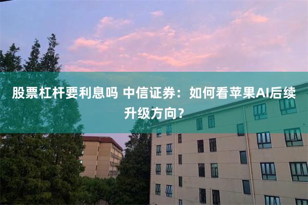 股票杠杆要利息吗 中信证券：如何看苹果AI后续升级方向？