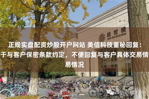 正规实盘配资炒股开户网站 美信科技董秘回复：鉴于与客户保密条款约定，不便回复与客户具体交易情况