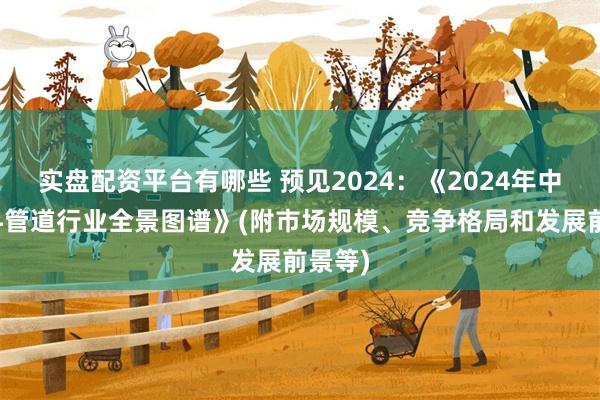 实盘配资平台有哪些 预见2024：《2024年中国塑料管道行业全景图谱》(附市场规模、竞争格局和发展前景等)