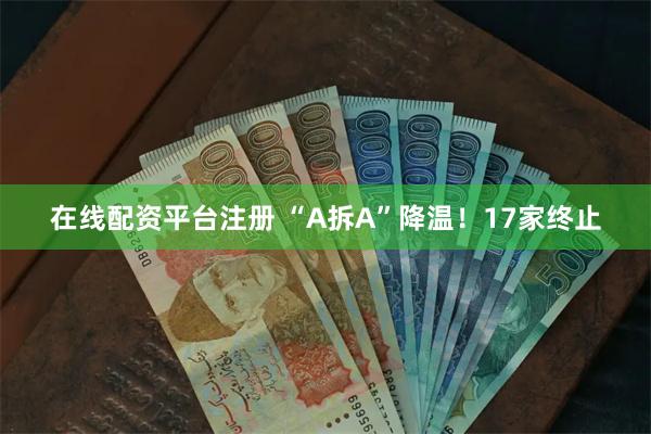 在线配资平台注册 “A拆A”降温！17家终止