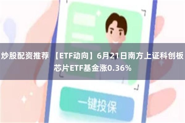 炒股配资推荐 【ETF动向】6月21日南方上证科创板芯片ETF基金涨0.36%