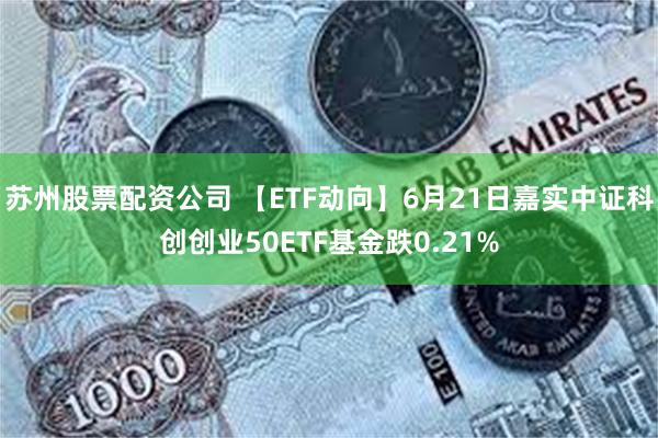 苏州股票配资公司 【ETF动向】6月21日嘉实中证科创创业50ETF基金跌0.21%