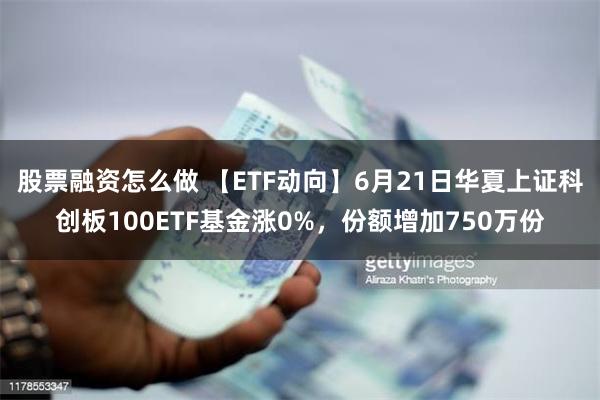 股票融资怎么做 【ETF动向】6月21日华夏上证科创板100ETF基金涨0%，份额增加750万份