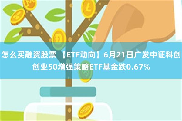 怎么买融资股票 【ETF动向】6月21日广发中证科创创业50增强策略ETF基金跌0.67%