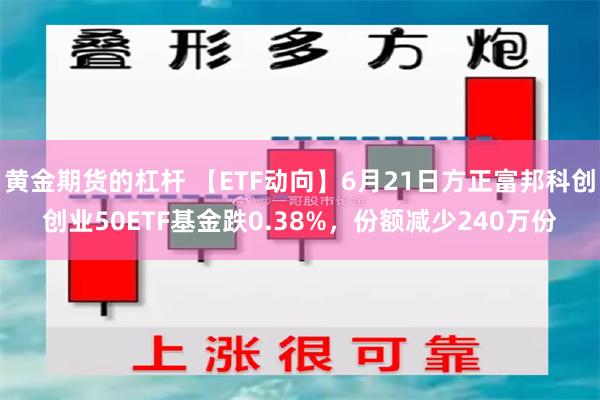 黄金期货的杠杆 【ETF动向】6月21日方正富邦科创创业50ETF基金跌0.38%，份额减少240万份