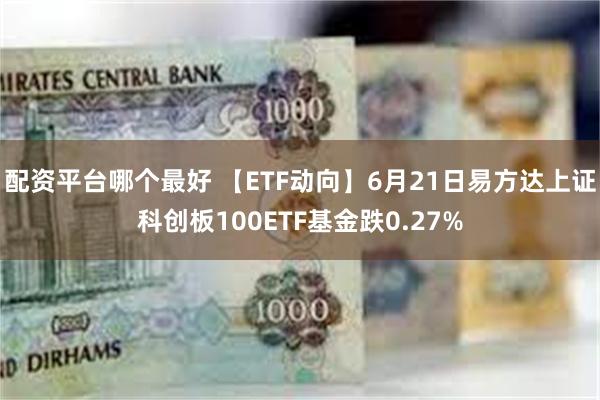 配资平台哪个最好 【ETF动向】6月21日易方达上证科创板100ETF基金跌0.27%