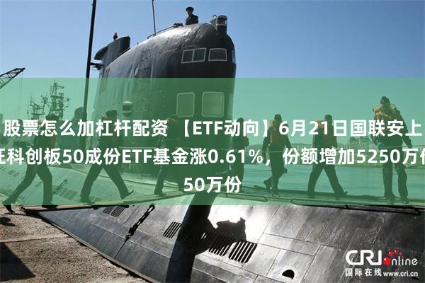 股票怎么加杠杆配资 【ETF动向】6月21日国联安上证科创板50成份ETF基金涨0.61%，份额增加5250万份