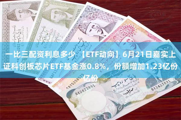 一比三配资利息多少 【ETF动向】6月21日嘉实上证科创板芯片ETF基金涨0.8%，份额增加1.23亿份