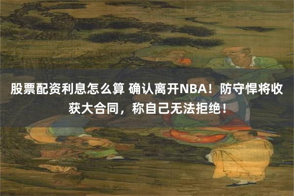 股票配资利息怎么算 确认离开NBA！防守悍将收获大合同，称自己无法拒绝！