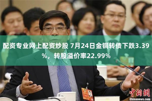 配资专业网上配资炒股 7月24日金铜转债下跌3.39%，转股溢价率22.99%