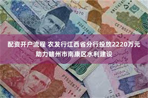 配资开户流程 农发行江西省分行投放2220万元助力赣州市南康区水利建设