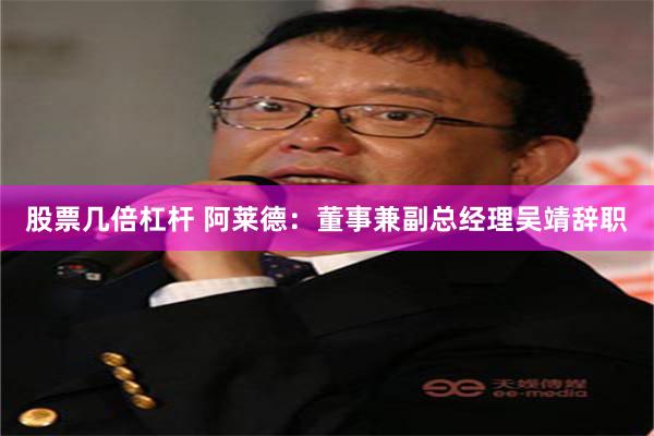 股票几倍杠杆 阿莱德：董事兼副总经理吴靖辞职