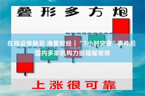 在线证劵融资 海量财经｜“7小时突查”事件后 国内多家机构力挺福耀玻璃