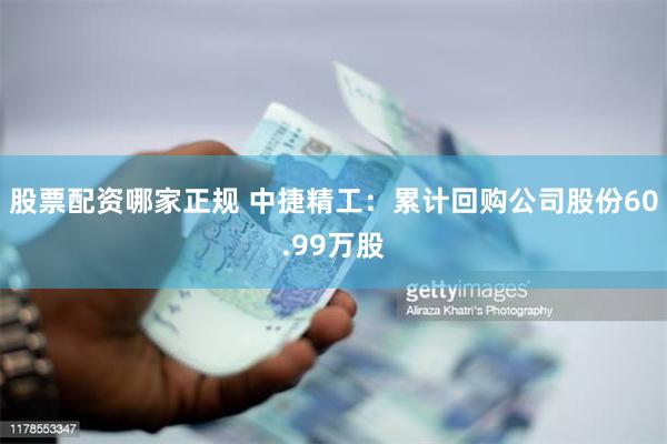 股票配资哪家正规 中捷精工：累计回购公司股份60.99万股