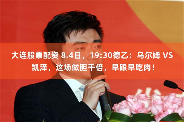 大连股票配资 8.4日，19:30德乙：乌尔姆 VS 凯泽，这场做胆千倍，早跟早吃肉！