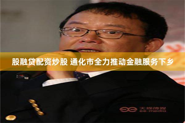 股融贷配资炒股 通化市全力推动金融服务下乡