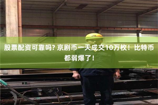 股票配资可靠吗? 京剧币一天成交10万枚！比特币都弱爆了！