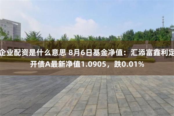 企业配资是什么意思 8月6日基金净值：汇添富鑫利定开债A最新净值1.0905，跌0.01%