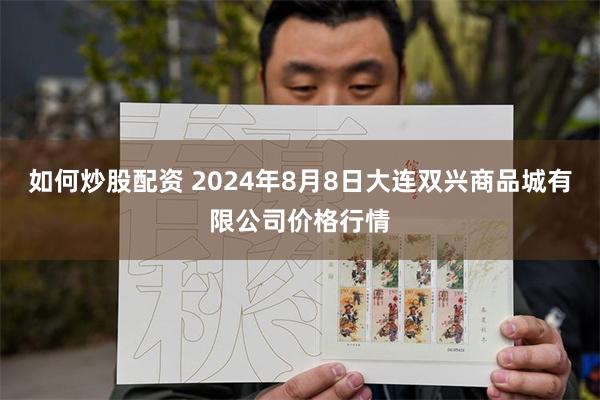 如何炒股配资 2024年8月8日大连双兴商品城有限公司价格行情