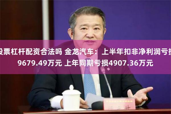 股票杠杆配资合法吗 金龙汽车：上半年扣非净利润亏损9679.49万元 上年同期亏损4907.36万元