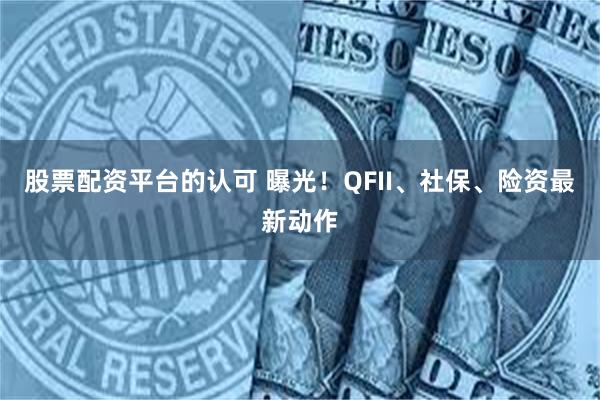 股票配资平台的认可 曝光！QFII、社保、险资最新动作