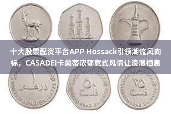 十大股票配资平台APP Hossack引领潮流风向标，CASADEI卡桑蒂浓郁意式风情让浪漫栖息