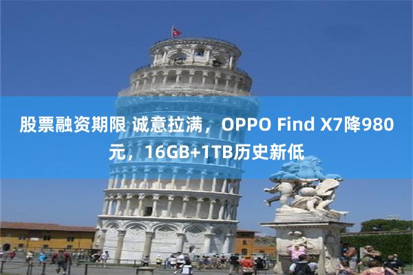 股票融资期限 诚意拉满，OPPO Find X7降980元，16GB+1TB历史新低