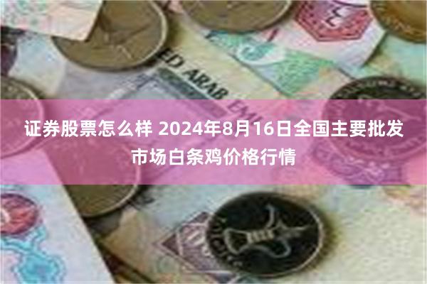 证券股票怎么样 2024年8月16日全国主要批发市场白条鸡价格行情