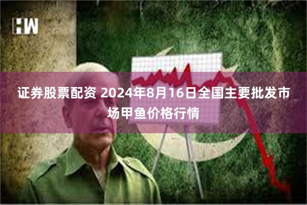 证券股票配资 2024年8月16日全国主要批发市场甲鱼价格行情