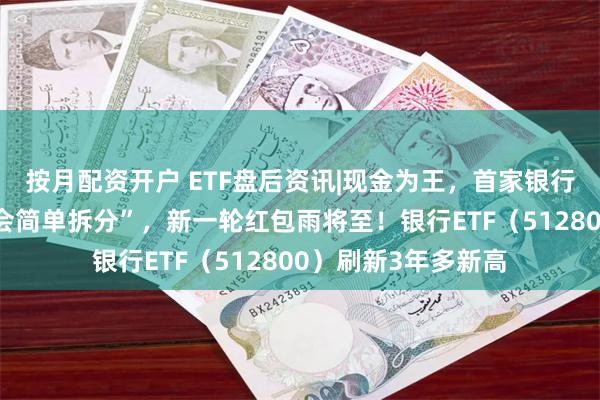 按月配资开户 ETF盘后资讯|现金为王，首家银行明确“中期分红不会简单拆分”，新一轮红包雨将至！银行ETF（512800）刷新3年多新高