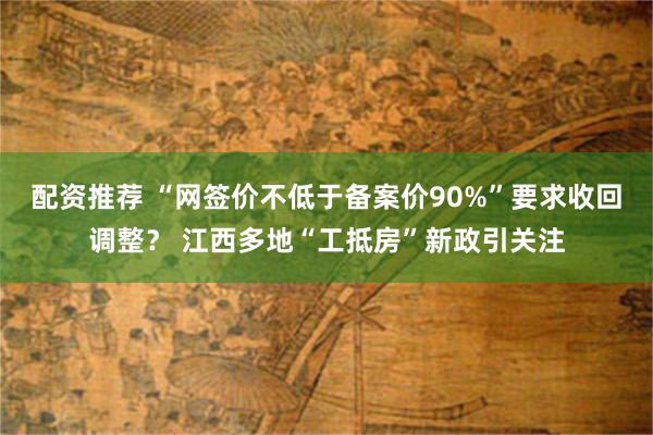 配资推荐 “网签价不低于备案价90%”要求收回调整？ 江西多地“工抵房”新政引关注