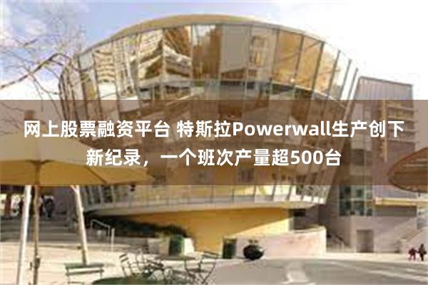 网上股票融资平台 特斯拉Powerwall生产创下新纪录，一个班次产量超500台