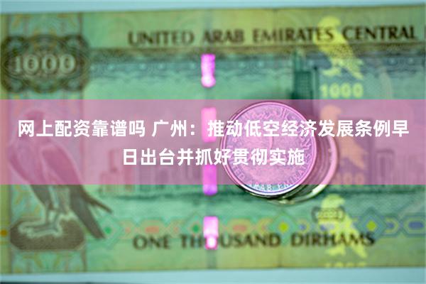 网上配资靠谱吗 广州：推动低空经济发展条例早日出台并抓好贯彻实施