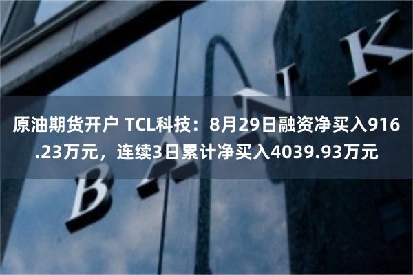 原油期货开户 TCL科技：8月29日融资净买入916.23万元，连续3日累计净买入4039.93万元