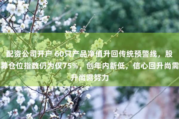 配资公司开户 60只产品净值升回传统预警线，股票私募仓位指数仍为仅75%，创年内新低，信心回升尚需努力