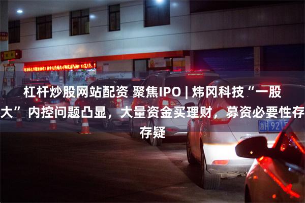 杠杆炒股网站配资 聚焦IPO | 炜冈科技“一股独大” 内控问题凸显，大量资金买理财，募资必要性存疑