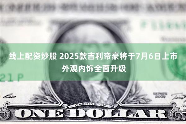 线上配资炒股 2025款吉利帝豪将于7月6日上市 外观内饰全面升级