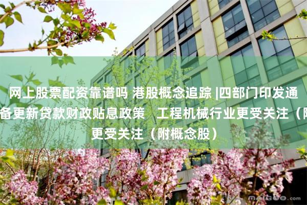 网上股票配资靠谱吗 港股概念追踪 |四部门印发通知实施设备更新贷款财政贴息政策   工程机械行业更受关注（附概念股）