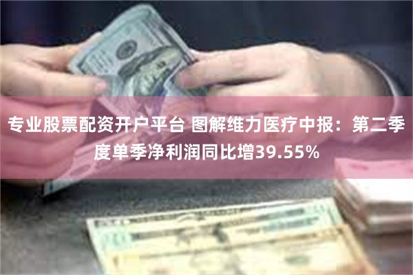 专业股票配资开户平台 图解维力医疗中报：第二季度单季净利润同比增39.55%